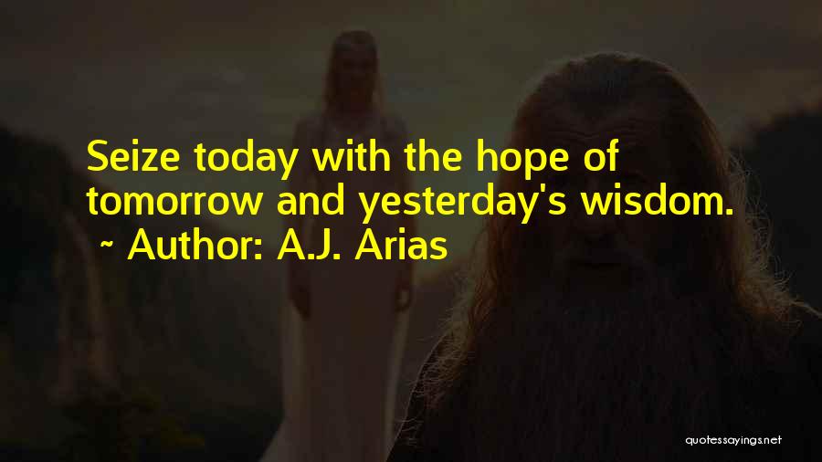 A.J. Arias Quotes: Seize Today With The Hope Of Tomorrow And Yesterday's Wisdom.