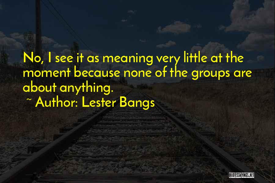 Lester Bangs Quotes: No, I See It As Meaning Very Little At The Moment Because None Of The Groups Are About Anything.