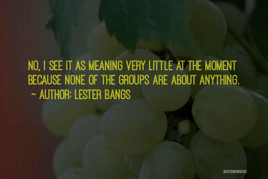 Lester Bangs Quotes: No, I See It As Meaning Very Little At The Moment Because None Of The Groups Are About Anything.