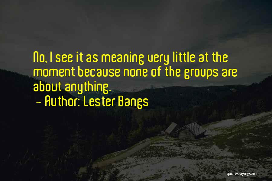 Lester Bangs Quotes: No, I See It As Meaning Very Little At The Moment Because None Of The Groups Are About Anything.