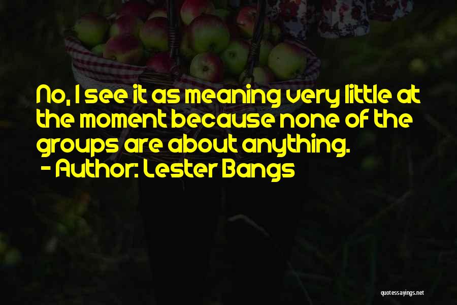 Lester Bangs Quotes: No, I See It As Meaning Very Little At The Moment Because None Of The Groups Are About Anything.