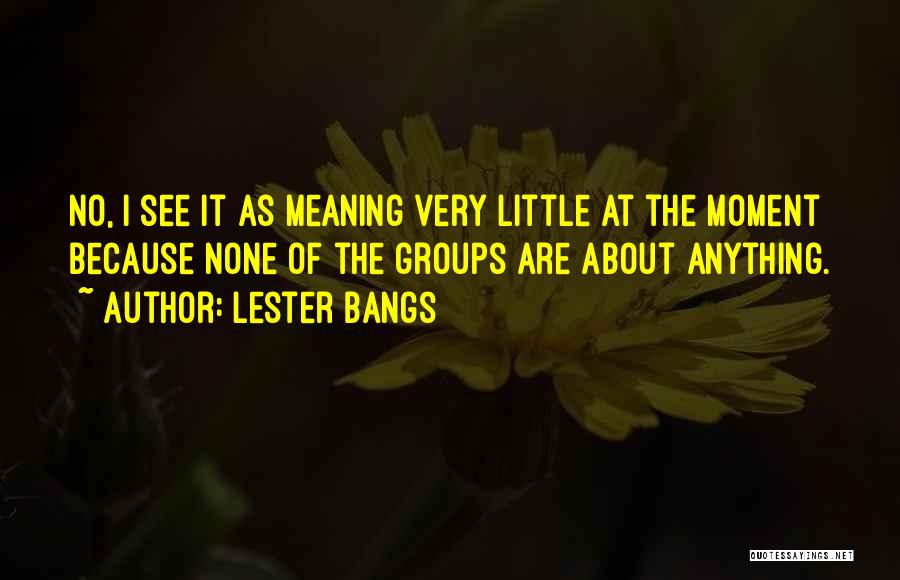 Lester Bangs Quotes: No, I See It As Meaning Very Little At The Moment Because None Of The Groups Are About Anything.