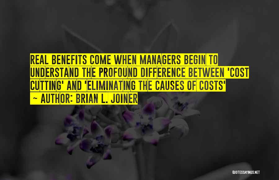 Brian L. Joiner Quotes: Real Benefits Come When Managers Begin To Understand The Profound Difference Between 'cost Cutting' And 'eliminating The Causes Of Costs'