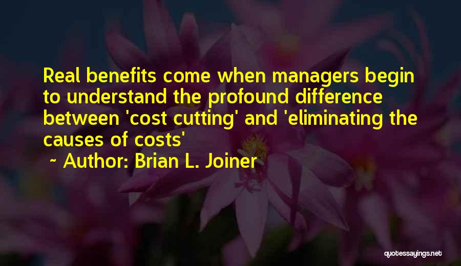 Brian L. Joiner Quotes: Real Benefits Come When Managers Begin To Understand The Profound Difference Between 'cost Cutting' And 'eliminating The Causes Of Costs'