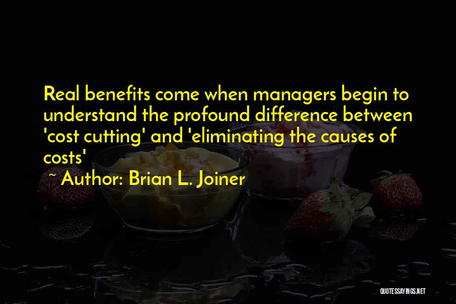 Brian L. Joiner Quotes: Real Benefits Come When Managers Begin To Understand The Profound Difference Between 'cost Cutting' And 'eliminating The Causes Of Costs'