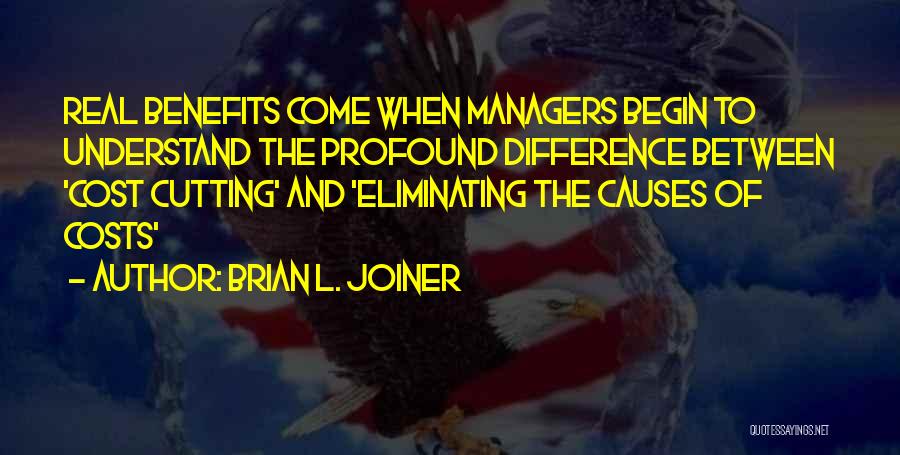 Brian L. Joiner Quotes: Real Benefits Come When Managers Begin To Understand The Profound Difference Between 'cost Cutting' And 'eliminating The Causes Of Costs'