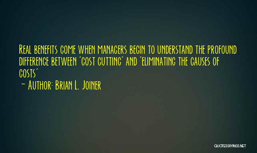 Brian L. Joiner Quotes: Real Benefits Come When Managers Begin To Understand The Profound Difference Between 'cost Cutting' And 'eliminating The Causes Of Costs'