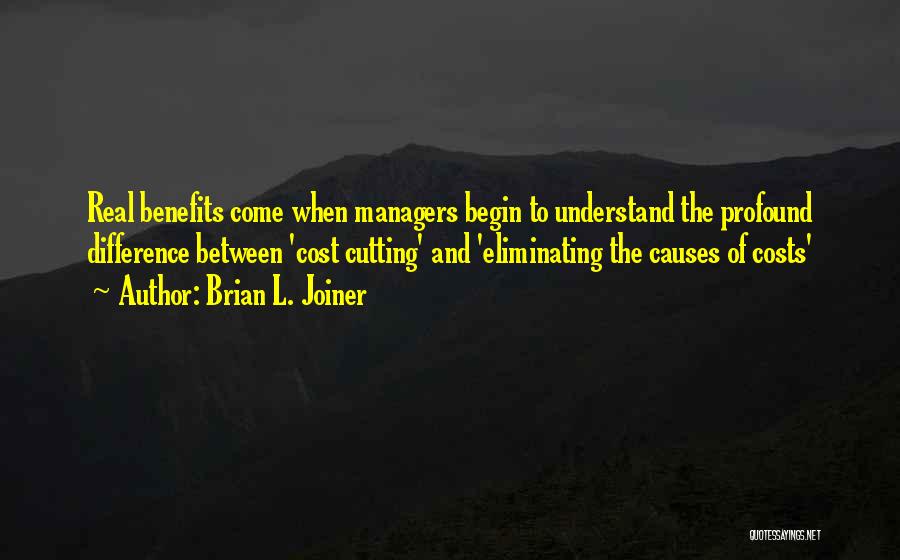 Brian L. Joiner Quotes: Real Benefits Come When Managers Begin To Understand The Profound Difference Between 'cost Cutting' And 'eliminating The Causes Of Costs'