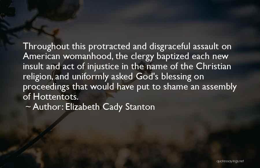 Elizabeth Cady Stanton Quotes: Throughout This Protracted And Disgraceful Assault On American Womanhood, The Clergy Baptized Each New Insult And Act Of Injustice In