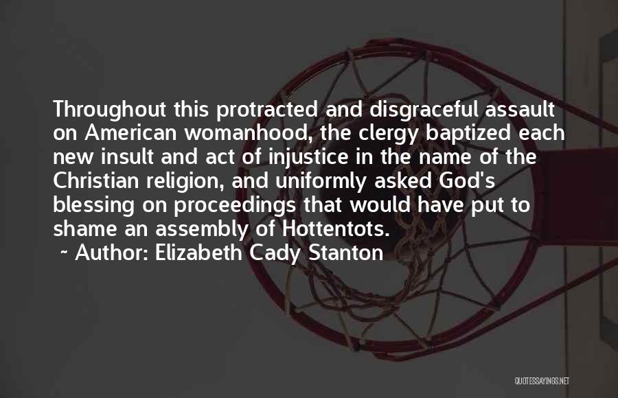 Elizabeth Cady Stanton Quotes: Throughout This Protracted And Disgraceful Assault On American Womanhood, The Clergy Baptized Each New Insult And Act Of Injustice In