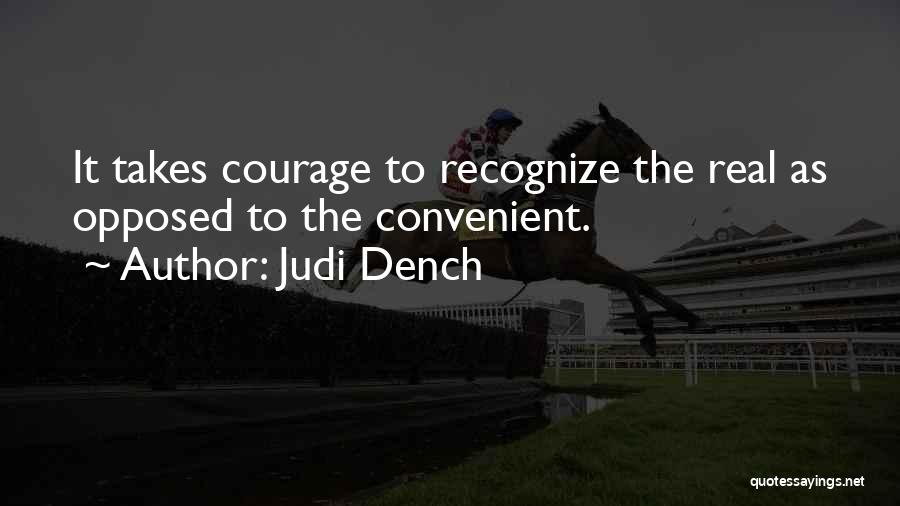 Judi Dench Quotes: It Takes Courage To Recognize The Real As Opposed To The Convenient.