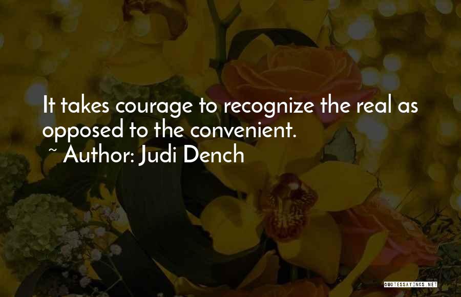 Judi Dench Quotes: It Takes Courage To Recognize The Real As Opposed To The Convenient.