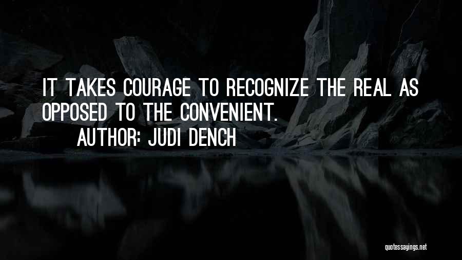 Judi Dench Quotes: It Takes Courage To Recognize The Real As Opposed To The Convenient.