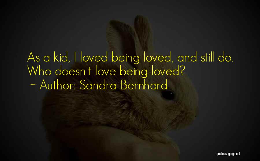 Sandra Bernhard Quotes: As A Kid, I Loved Being Loved, And Still Do. Who Doesn't Love Being Loved?
