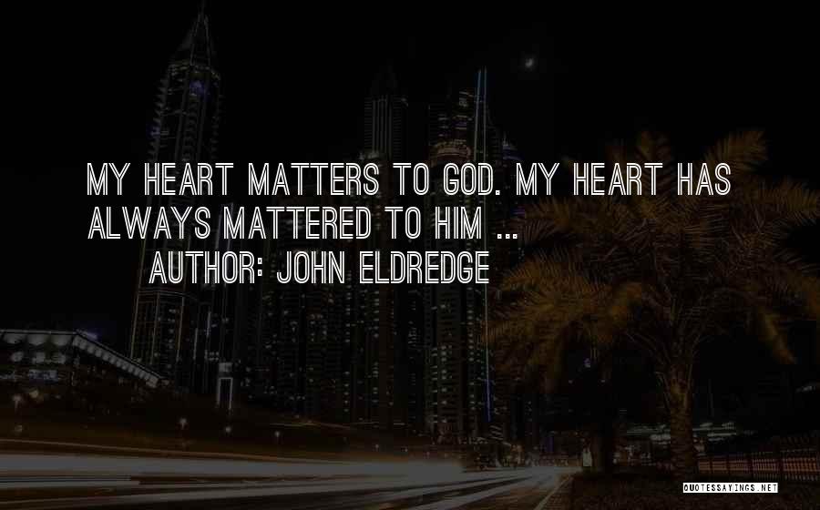 John Eldredge Quotes: My Heart Matters To God. My Heart Has Always Mattered To Him ...