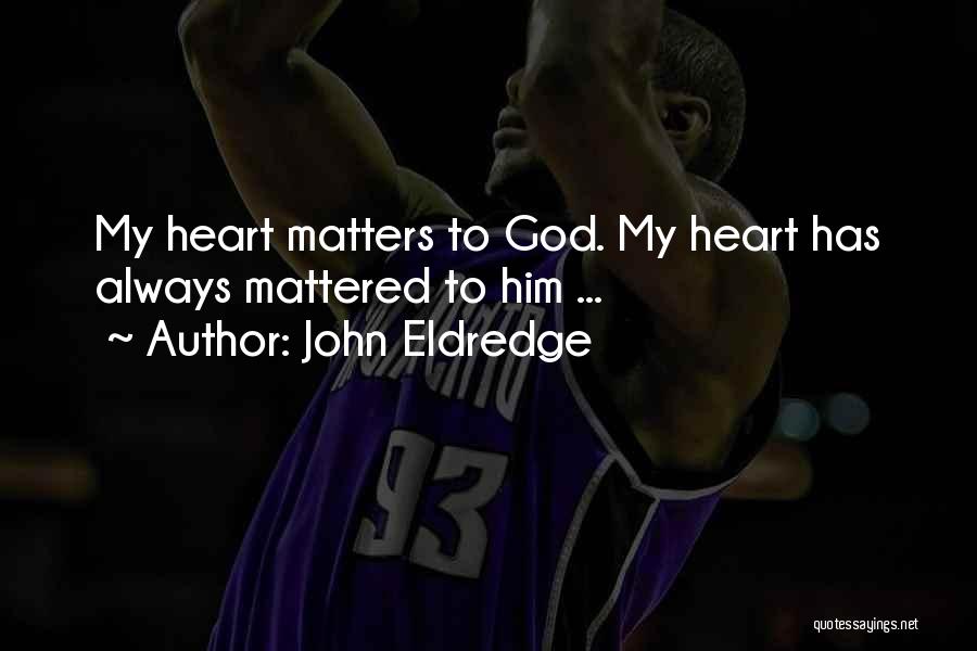 John Eldredge Quotes: My Heart Matters To God. My Heart Has Always Mattered To Him ...
