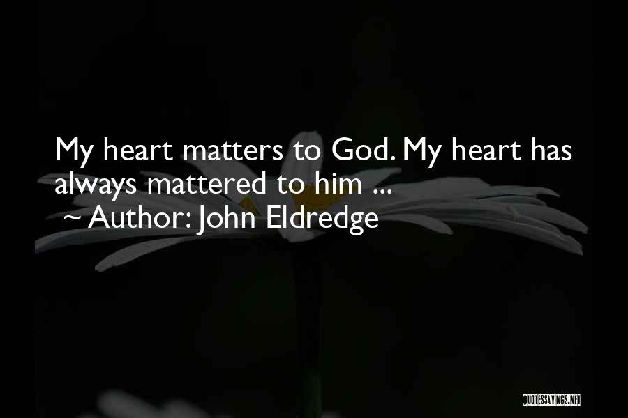 John Eldredge Quotes: My Heart Matters To God. My Heart Has Always Mattered To Him ...