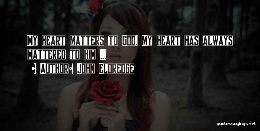 John Eldredge Quotes: My Heart Matters To God. My Heart Has Always Mattered To Him ...