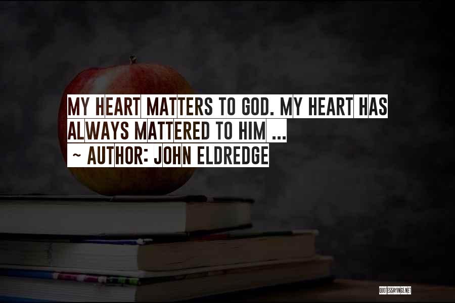 John Eldredge Quotes: My Heart Matters To God. My Heart Has Always Mattered To Him ...