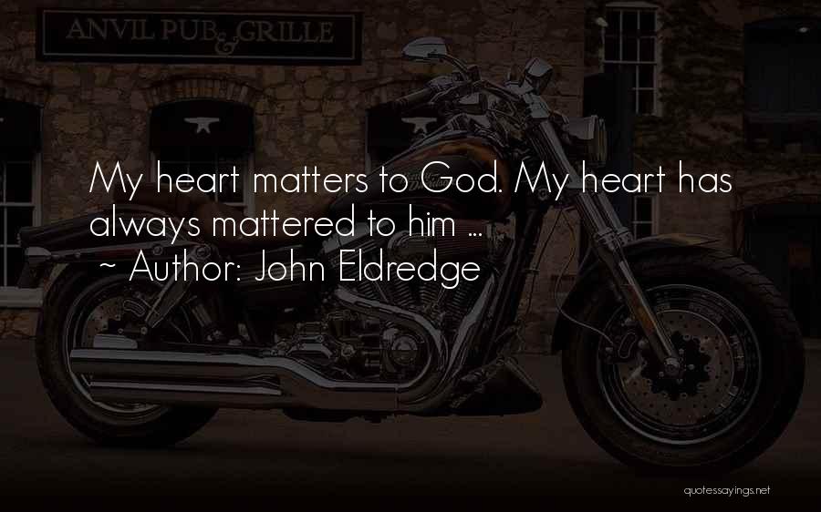 John Eldredge Quotes: My Heart Matters To God. My Heart Has Always Mattered To Him ...