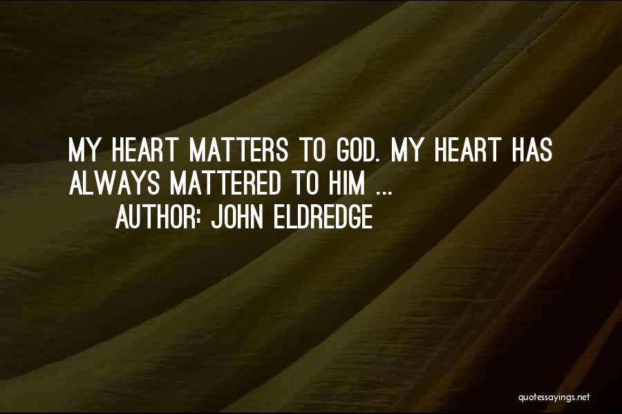 John Eldredge Quotes: My Heart Matters To God. My Heart Has Always Mattered To Him ...