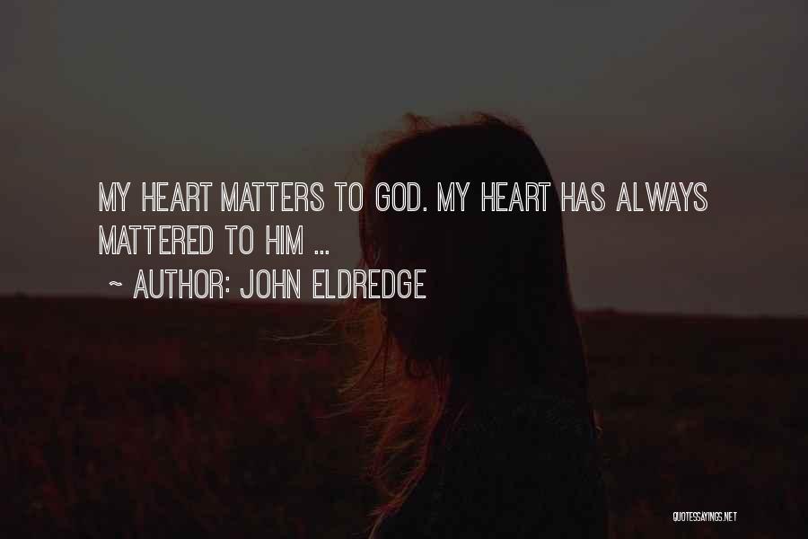 John Eldredge Quotes: My Heart Matters To God. My Heart Has Always Mattered To Him ...