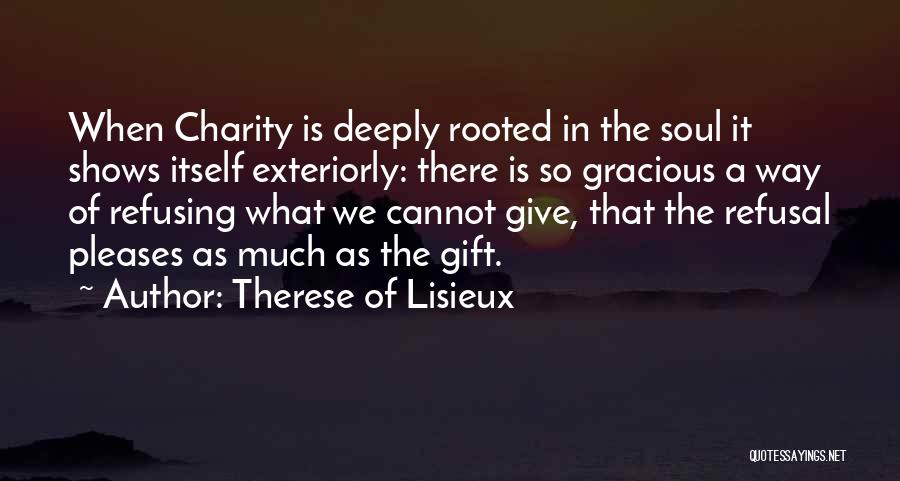 Therese Of Lisieux Quotes: When Charity Is Deeply Rooted In The Soul It Shows Itself Exteriorly: There Is So Gracious A Way Of Refusing