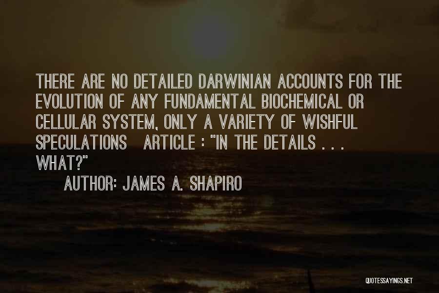 James A. Shapiro Quotes: There Are No Detailed Darwinian Accounts For The Evolution Of Any Fundamental Biochemical Or Cellular System, Only A Variety Of