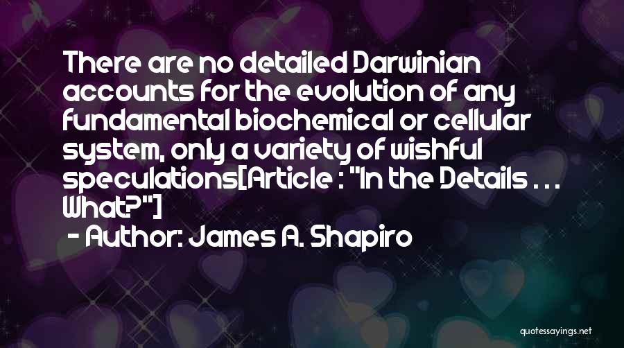 James A. Shapiro Quotes: There Are No Detailed Darwinian Accounts For The Evolution Of Any Fundamental Biochemical Or Cellular System, Only A Variety Of