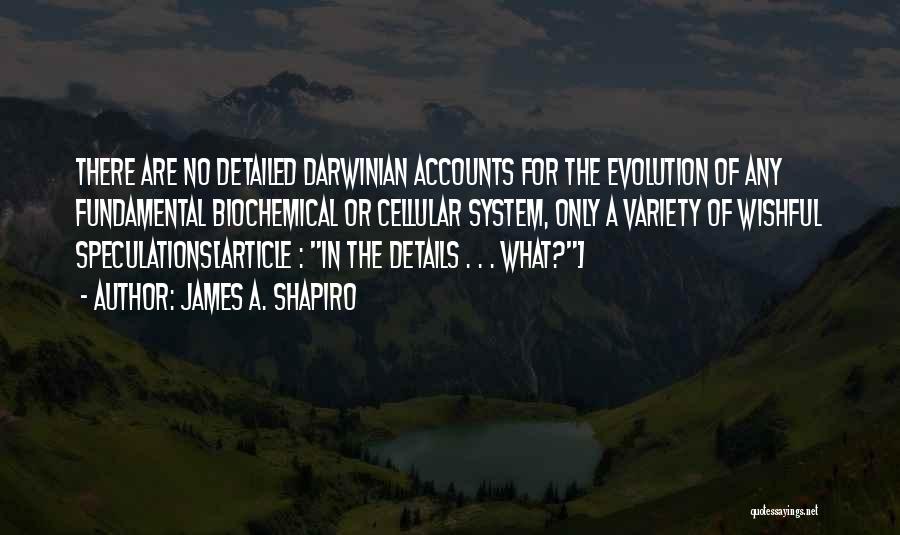 James A. Shapiro Quotes: There Are No Detailed Darwinian Accounts For The Evolution Of Any Fundamental Biochemical Or Cellular System, Only A Variety Of