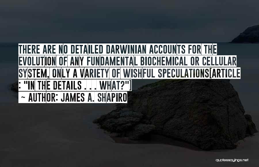 James A. Shapiro Quotes: There Are No Detailed Darwinian Accounts For The Evolution Of Any Fundamental Biochemical Or Cellular System, Only A Variety Of