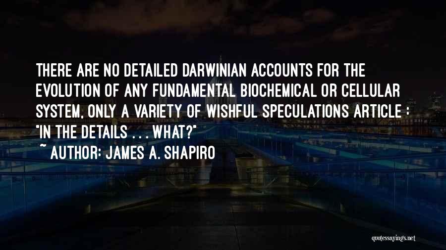 James A. Shapiro Quotes: There Are No Detailed Darwinian Accounts For The Evolution Of Any Fundamental Biochemical Or Cellular System, Only A Variety Of