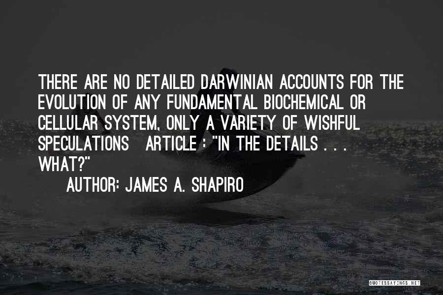 James A. Shapiro Quotes: There Are No Detailed Darwinian Accounts For The Evolution Of Any Fundamental Biochemical Or Cellular System, Only A Variety Of