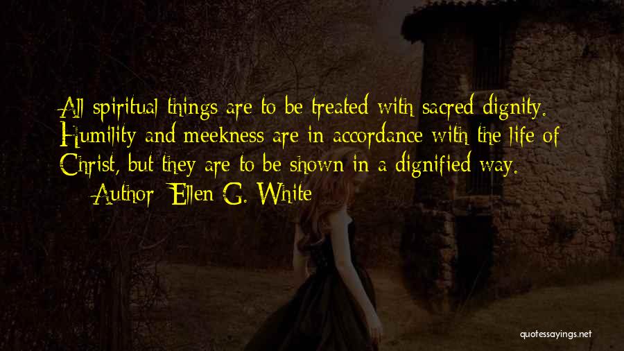 Ellen G. White Quotes: All Spiritual Things Are To Be Treated With Sacred Dignity. Humility And Meekness Are In Accordance With The Life Of