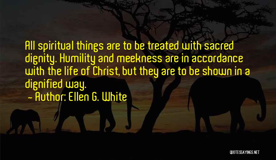 Ellen G. White Quotes: All Spiritual Things Are To Be Treated With Sacred Dignity. Humility And Meekness Are In Accordance With The Life Of