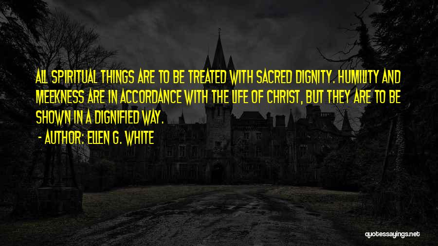Ellen G. White Quotes: All Spiritual Things Are To Be Treated With Sacred Dignity. Humility And Meekness Are In Accordance With The Life Of
