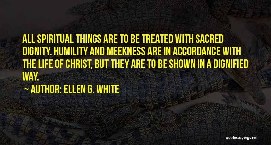 Ellen G. White Quotes: All Spiritual Things Are To Be Treated With Sacred Dignity. Humility And Meekness Are In Accordance With The Life Of