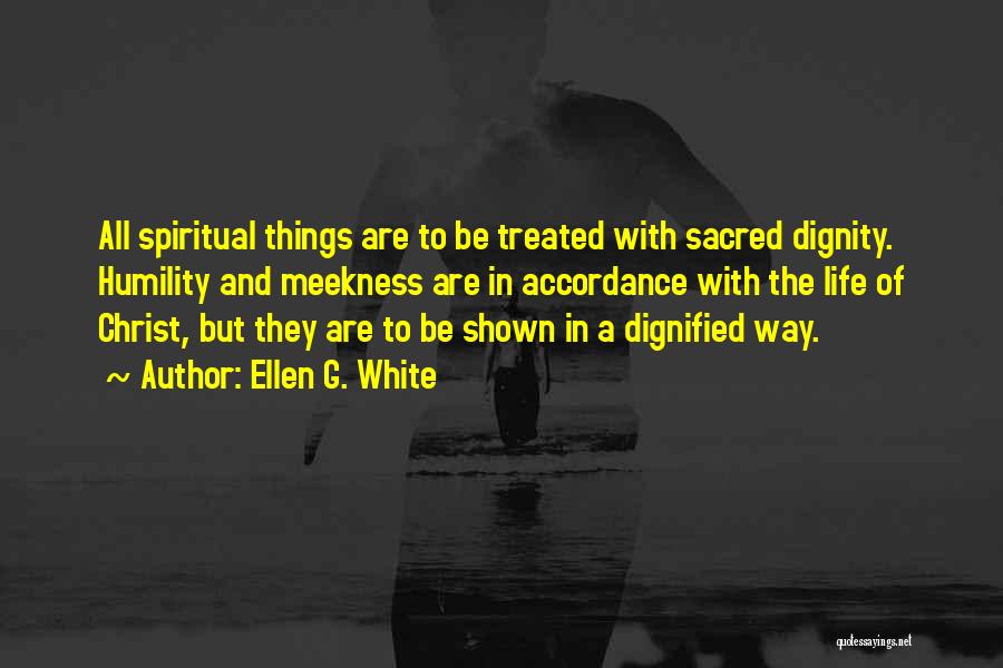 Ellen G. White Quotes: All Spiritual Things Are To Be Treated With Sacred Dignity. Humility And Meekness Are In Accordance With The Life Of