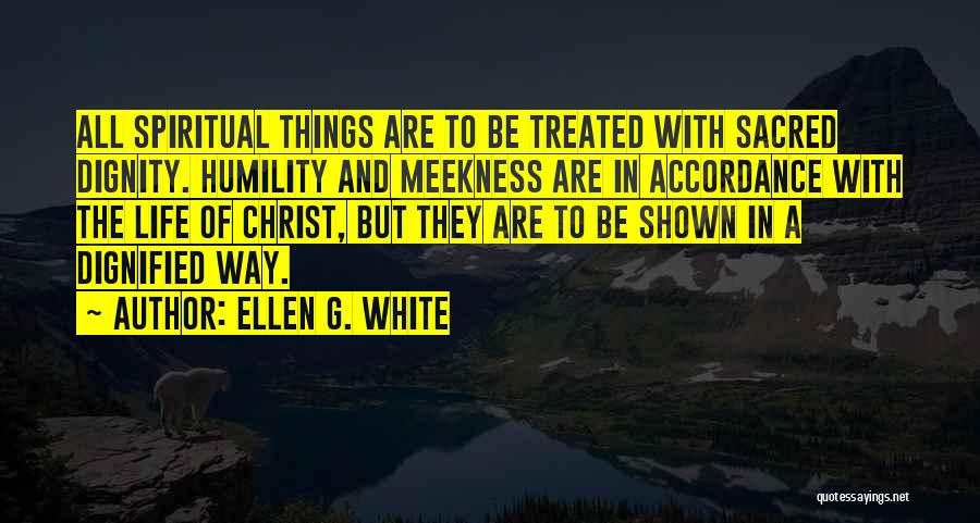 Ellen G. White Quotes: All Spiritual Things Are To Be Treated With Sacred Dignity. Humility And Meekness Are In Accordance With The Life Of