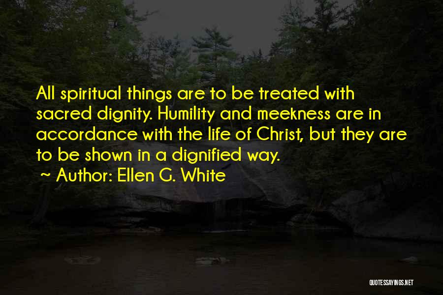 Ellen G. White Quotes: All Spiritual Things Are To Be Treated With Sacred Dignity. Humility And Meekness Are In Accordance With The Life Of
