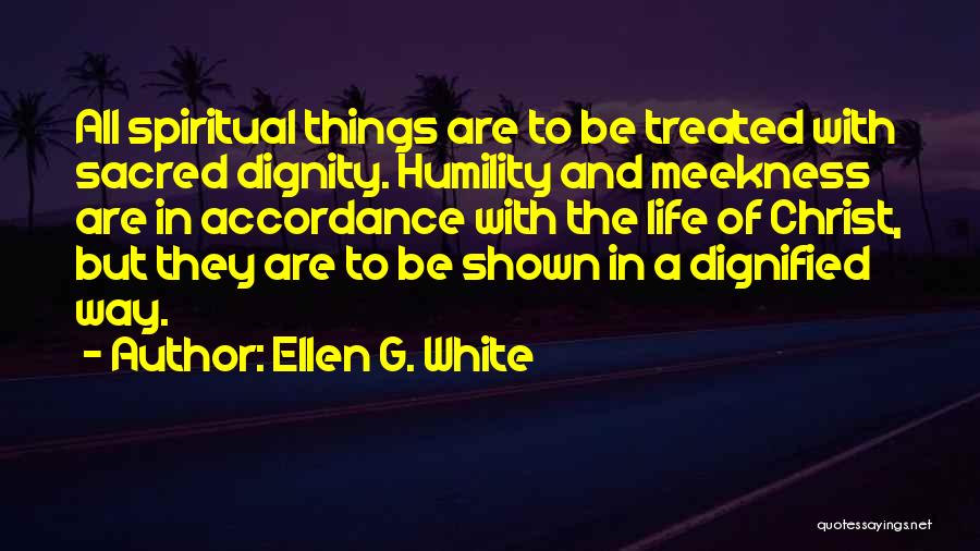 Ellen G. White Quotes: All Spiritual Things Are To Be Treated With Sacred Dignity. Humility And Meekness Are In Accordance With The Life Of