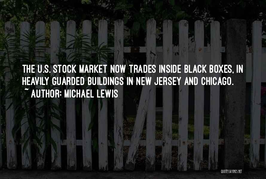 Michael Lewis Quotes: The U.s. Stock Market Now Trades Inside Black Boxes, In Heavily Guarded Buildings In New Jersey And Chicago.