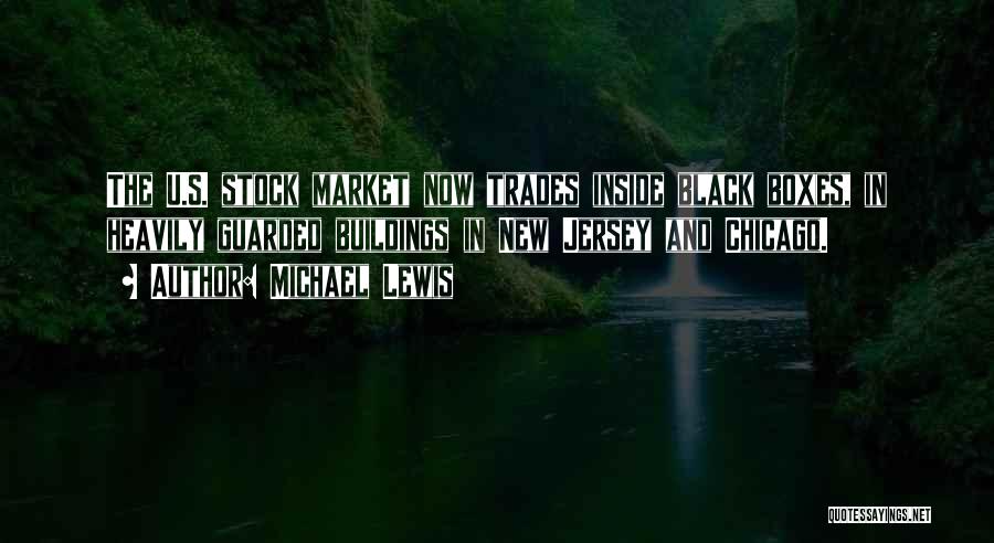 Michael Lewis Quotes: The U.s. Stock Market Now Trades Inside Black Boxes, In Heavily Guarded Buildings In New Jersey And Chicago.