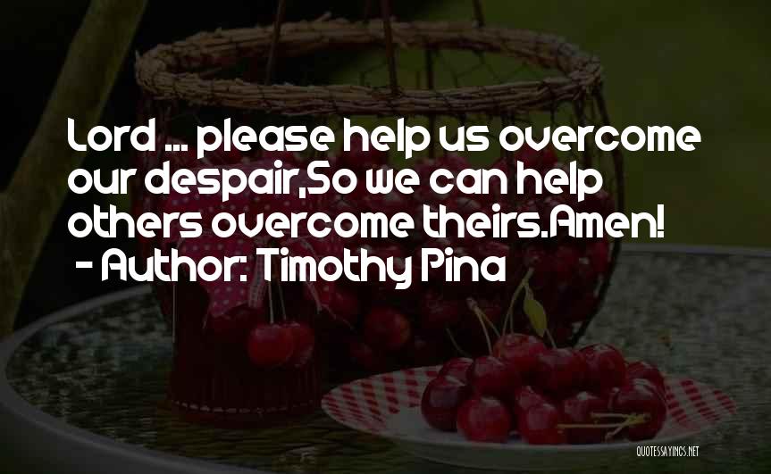 Timothy Pina Quotes: Lord ... Please Help Us Overcome Our Despair,so We Can Help Others Overcome Theirs.amen!