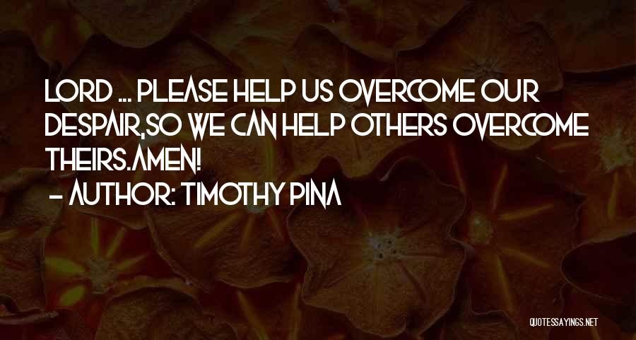 Timothy Pina Quotes: Lord ... Please Help Us Overcome Our Despair,so We Can Help Others Overcome Theirs.amen!