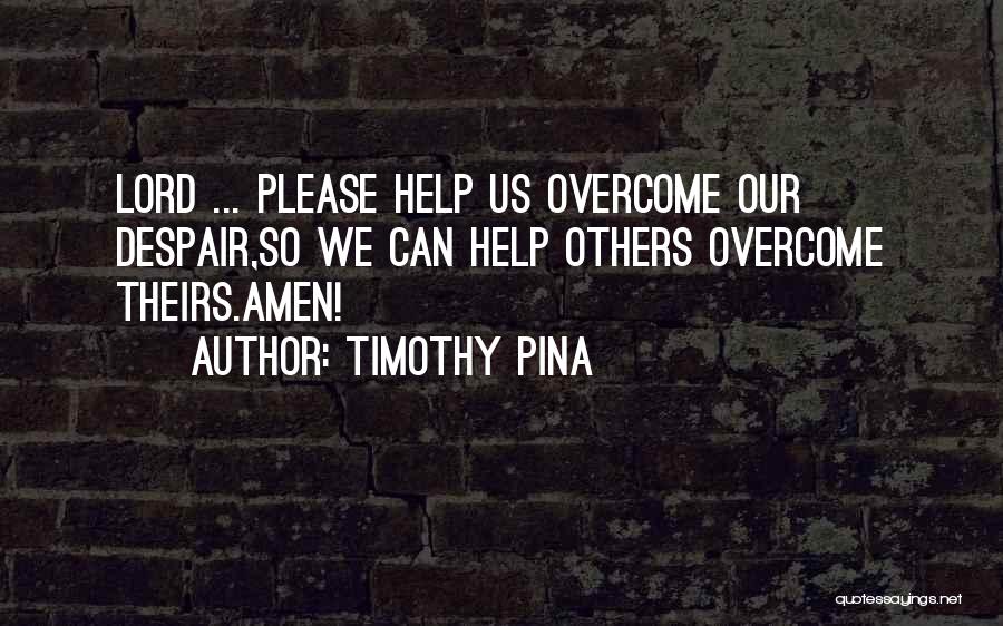 Timothy Pina Quotes: Lord ... Please Help Us Overcome Our Despair,so We Can Help Others Overcome Theirs.amen!