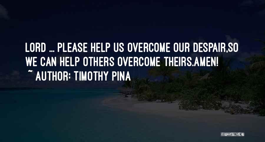 Timothy Pina Quotes: Lord ... Please Help Us Overcome Our Despair,so We Can Help Others Overcome Theirs.amen!