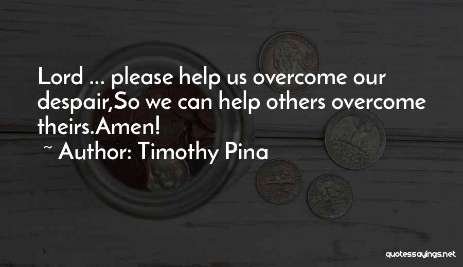 Timothy Pina Quotes: Lord ... Please Help Us Overcome Our Despair,so We Can Help Others Overcome Theirs.amen!