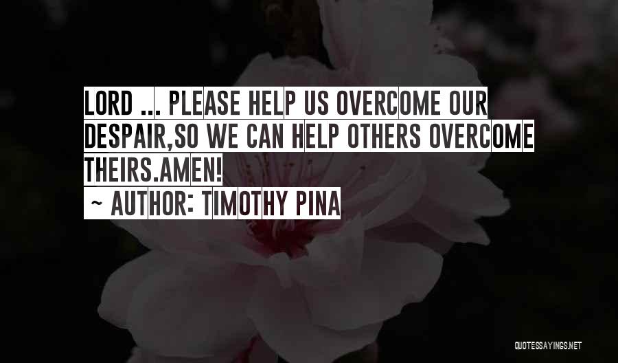 Timothy Pina Quotes: Lord ... Please Help Us Overcome Our Despair,so We Can Help Others Overcome Theirs.amen!