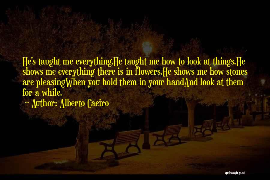 Alberto Caeiro Quotes: He's Taught Me Everything.he Taught Me How To Look At Things.he Shows Me Everything There Is In Flowers.he Shows Me